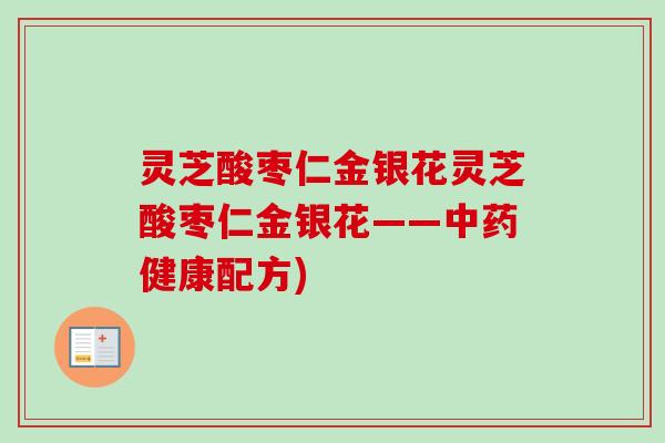灵芝酸枣仁金银花灵芝酸枣仁金银花——健康配方)
