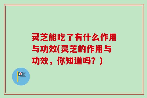 灵芝能吃了有什么作用与功效(灵芝的作用与功效,你知道吗?) 灵芝能吃了有什么作用与功效(灵芝的作用与功效,你知道吗?)