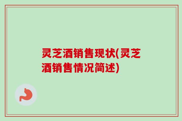 灵芝酒销售现状(灵芝酒销售情况简述)
