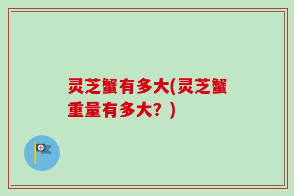 灵芝蟹有多大(灵芝蟹重量有多大?) 灵芝蟹有多大(灵芝蟹重量有多大?)