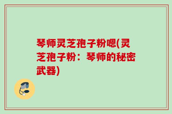 琴师灵芝孢子粉嗯(灵芝孢子粉：琴师的秘密武器)