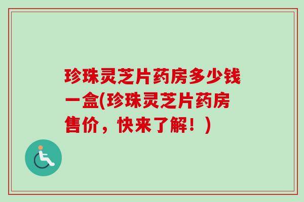 珍珠灵芝片药房多少钱一盒(珍珠灵芝片药房售价,快来了解!) 珍珠灵芝片药房多少钱一盒(珍珠灵芝片药房售价,快来了解!)