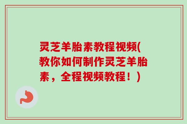 灵芝羊胎素教程视频(教你如何制作灵芝羊胎素,全程视频教程!) 灵芝羊胎素教程视频(教你如何制作灵芝羊胎素,全程视频教程!)