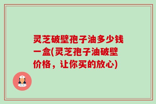 灵芝破壁孢子油多少钱一盒(灵芝孢子油破壁价格,让你买的放心) 灵芝破壁孢子油多少钱一盒(灵芝孢子油破壁价格,让你买的放心)