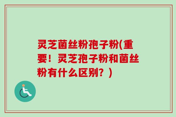灵芝菌丝粉孢子粉(重要!灵芝孢子粉和菌丝粉有什么区别?) 灵芝菌丝粉孢子粉(重要!灵芝孢子粉和菌丝粉有什么区别?)
