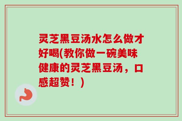 灵芝黑豆汤水怎么做才好喝(教你做一碗美味健康的灵芝黑豆汤,口感超赞!) 灵芝黑豆汤水怎么做才好喝(教你做一碗美味健康的灵芝黑豆汤,口感超赞!)