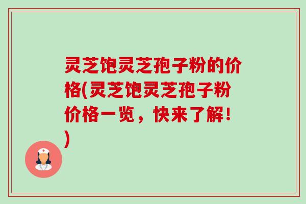 灵芝饱灵芝孢子粉的价格(灵芝饱灵芝孢子粉价格一览，快来了解！)