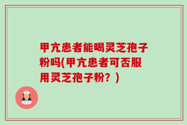 甲亢患者能喝灵芝孢子粉吗(甲亢患者可否服用灵芝孢子粉?) 甲亢患者能喝灵芝孢子粉吗(甲亢患者可否服用灵芝孢子粉?)