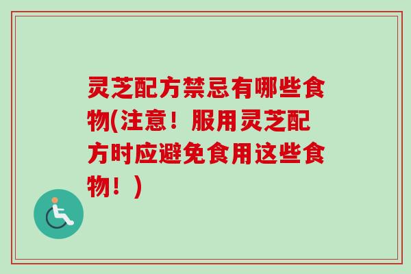 灵芝配方禁忌有哪些食物(注意!服用灵芝配方时应避免食用这些食物!) 灵芝配方禁忌有哪些食物(注意!服用灵芝配方时应避免食用这些食物!)