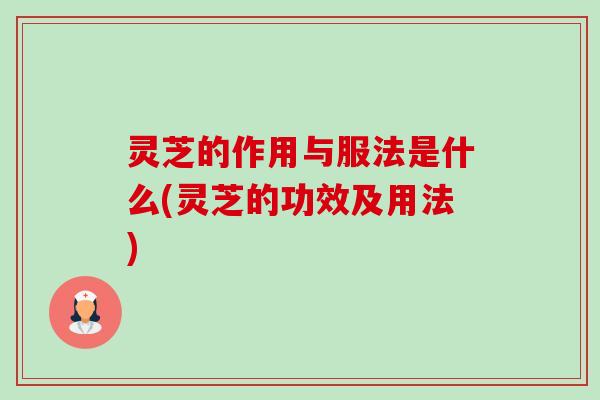 灵芝的作用与服法是什么(灵芝的功效及用法) 灵芝的作用与服法是什么(灵芝的功效及用法)
