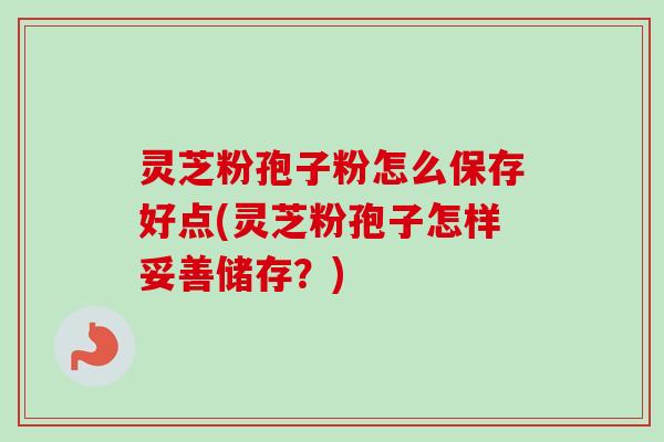 灵芝粉孢子粉怎么保存好点(灵芝粉孢子怎样妥善储存?) 灵芝粉孢子粉怎么保存好点(灵芝粉孢子怎样妥善储存?)