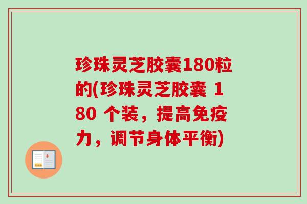 珍珠灵芝胶囊180粒的(珍珠灵芝胶囊 180 个装，提高免疫力，调节身体平衡)
