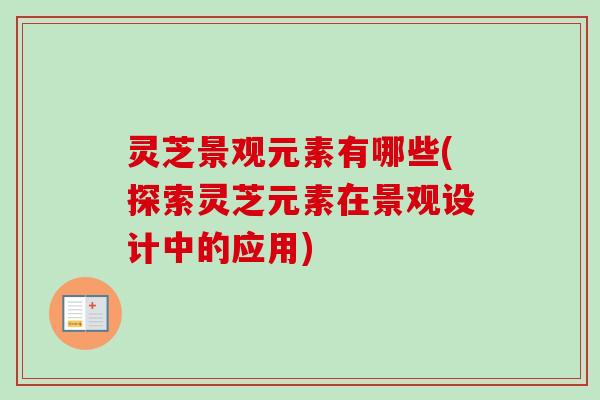 灵芝景观元素有哪些(探索灵芝元素在景观设计中的应用) 灵芝景观元素有哪些(探索灵芝元素在景观设计中的应用)