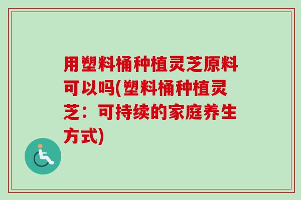 用塑料桶种植灵芝原料可以吗(塑料桶种植灵芝：可持续的家庭养生方式)