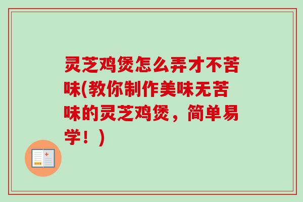 灵芝鸡煲怎么弄才不苦味(教你制作美味无苦味的灵芝鸡煲,简单易学!) 灵芝鸡煲怎么弄才不苦味(教你制作美味无苦味的灵芝鸡煲,简单易学!)