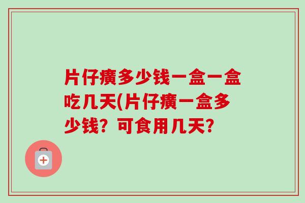 片仔癀多少钱一盒一盒吃几天(片仔癀一盒多少钱?可食用几天? 片仔癀多少钱一盒一盒吃几天(片仔癀一盒多少钱?可食用几天?