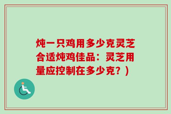 炖一只鸡用多少克灵芝合适炖鸡佳品:灵芝用量应控制在多少克?) 炖一只鸡用多少克灵芝合适炖鸡佳品:灵芝用量应控制在多少克?)