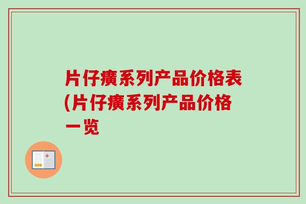 片仔癀系列产品价格表(片仔癀系列产品价格一览 片仔癀系列产品价格表(片仔癀系列产品价格一览
