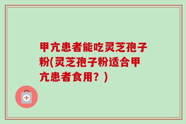 甲亢患者能吃灵芝孢子粉(灵芝孢子粉适合甲亢患者食用？)