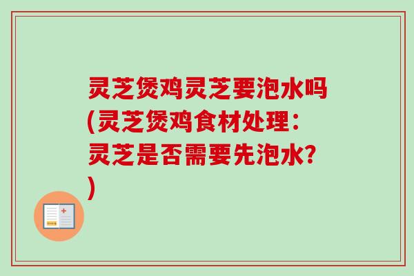 灵芝煲鸡灵芝要泡水吗(灵芝煲鸡食材处理:灵芝是否需要先泡水?) 灵芝煲鸡灵芝要泡水吗(灵芝煲鸡食材处理:灵芝是否需要先泡水?)