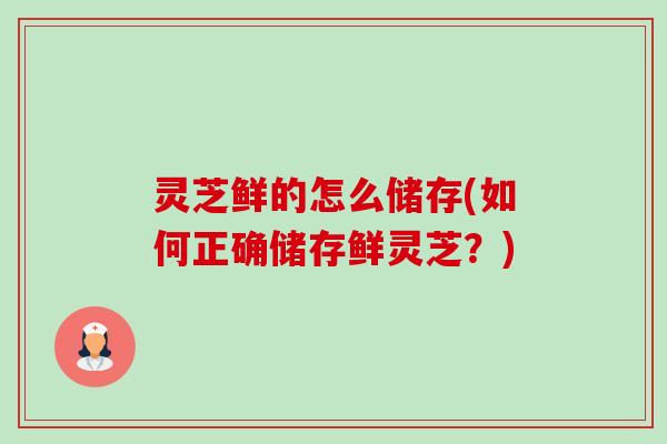 灵芝鲜的怎么储存(如何正确储存鲜灵芝?) 灵芝鲜的怎么储存(如何正确储存鲜灵芝?)