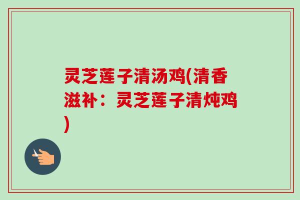 灵芝莲子清汤鸡(清香滋补:灵芝莲子清炖鸡) 灵芝莲子清汤鸡(清香滋补:灵芝莲子清炖鸡)