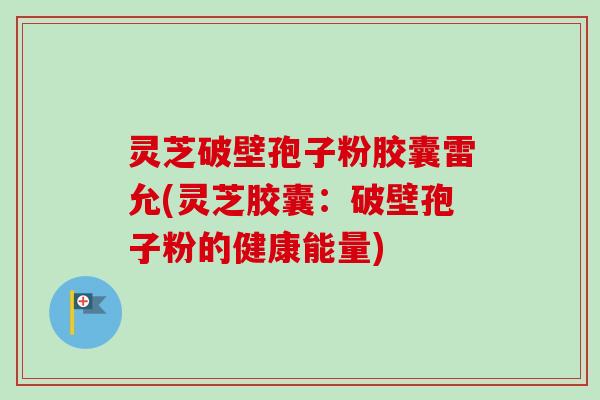 灵芝破壁孢子粉胶囊雷允(灵芝胶囊:破壁孢子粉的健康能量) 灵芝破壁孢子粉胶囊雷允(灵芝胶囊:破壁孢子粉的健康能量)