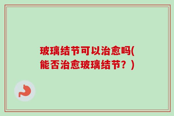 玻璃结节可以愈吗(能否愈玻璃结节？)