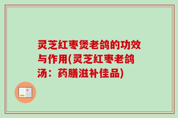 灵芝红枣煲老鸽的功效与作用(灵芝红枣老鸽汤:药膳滋补佳品) 灵芝红枣煲老鸽的功效与作用(灵芝红枣老鸽汤:药膳滋补佳品)