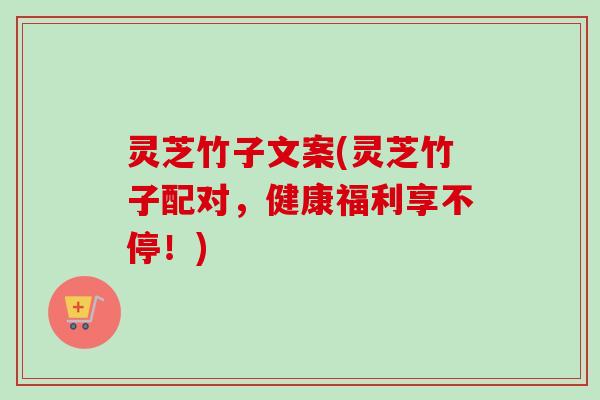 灵芝竹子文案(灵芝竹子配对,健康福利享不停!) 灵芝竹子文案(灵芝竹子配对,健康福利享不停!)