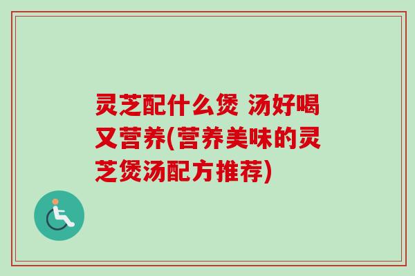 灵芝配什么煲 汤好喝又营养(营养美味的灵芝煲汤配方推荐) 灵芝配什么煲 汤好喝又营养(营养美味的灵芝煲汤配方推荐)