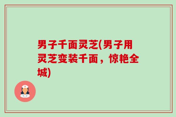 男子千面灵芝(男子用灵芝变装千面，惊艳全城)