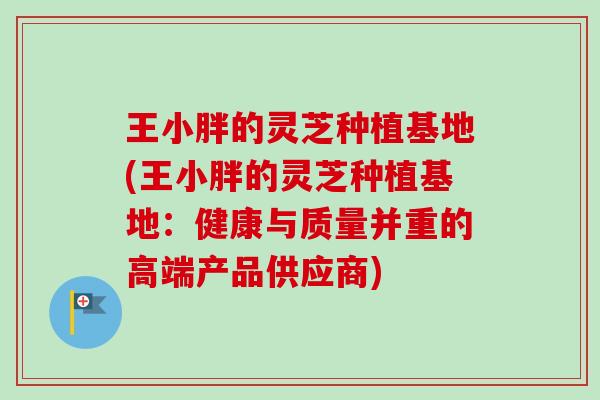 王小胖的灵芝种植基地(王小胖的灵芝种植基地:健康与质量并重的高端产品供应商) 王小胖的灵芝种植基地(王小胖的灵芝种植基地:健康与质量并重的高端产品供应商)