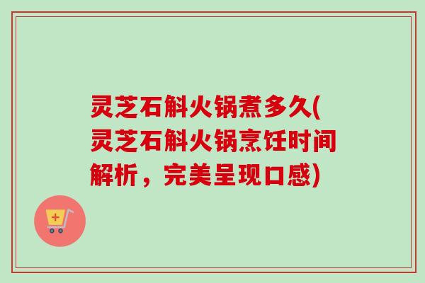 灵芝石斛火锅煮多久(灵芝石斛火锅烹饪时间解析,完美呈现口感) 灵芝石斛火锅煮多久(灵芝石斛火锅烹饪时间解析,完美呈现口感)