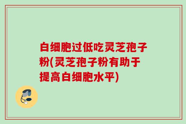 过低吃灵芝孢子粉(灵芝孢子粉有助于提高水平)