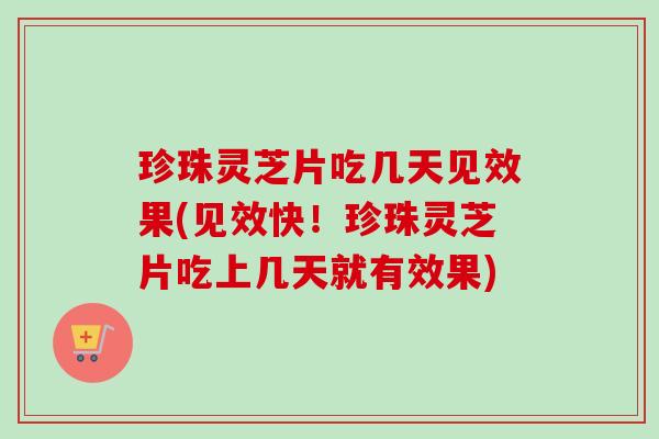 珍珠灵芝片吃几天见效果(见效快!珍珠灵芝片吃上几天就有效果) 珍珠灵芝片吃几天见效果(见效快!珍珠灵芝片吃上几天就有效果)