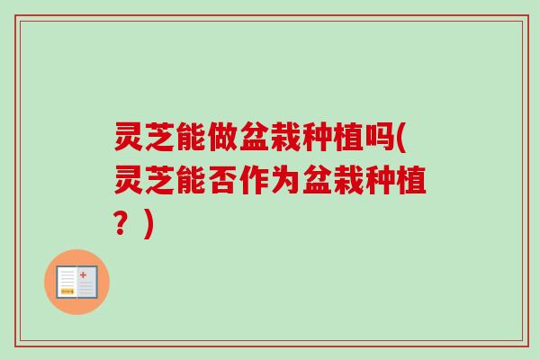 灵芝能做盆栽种植吗(灵芝能否作为盆栽种植?) 灵芝能做盆栽种植吗(灵芝能否作为盆栽种植?)