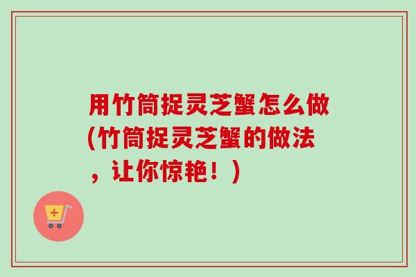 用竹筒捉灵芝蟹怎么做(竹筒捉灵芝蟹的做法，让你惊艳！)