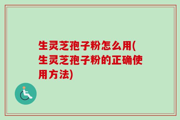 生灵芝孢子粉怎么用(生灵芝孢子粉的正确使用方法) 生灵芝孢子粉怎么用(生灵芝孢子粉的正确使用方法)