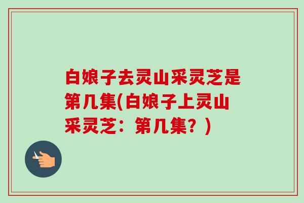 白娘子去灵山采灵芝是第几集(白娘子上灵山采灵芝:第几集?) 白娘子去灵山采灵芝是第几集(白娘子上灵山采灵芝:第几集?)