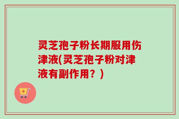灵芝孢子粉长期服用伤津液(灵芝孢子粉对津液有副作用？)
