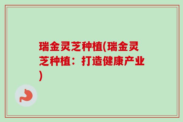 瑞金灵芝种植(瑞金灵芝种植：打造健康产业)