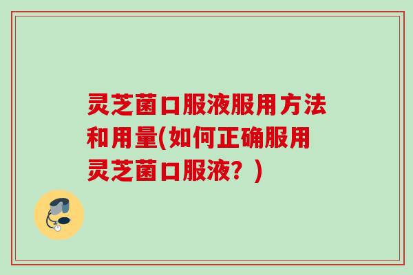 灵芝菌口服液服用方法和用量(如何正确服用灵芝菌口服液?) 灵芝菌口服液服用方法和用量(如何正确服用灵芝菌口服液?)