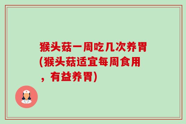 猴头菇一周吃几次养胃(猴头菇适宜每周食用，有益养胃)
