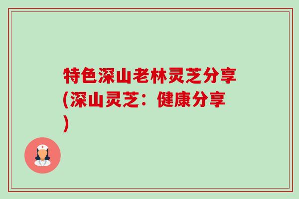 特色深山老林灵芝分享(深山灵芝:健康分享) 特色深山老林灵芝分享(深山灵芝:健康分享)