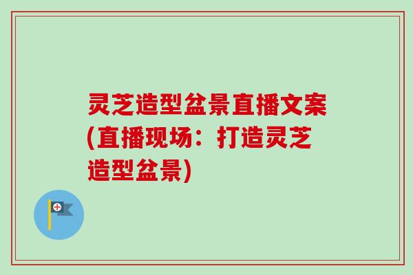 灵芝造型盆景直播文案(直播现场:打造灵芝造型盆景) 灵芝造型盆景直播文案(直播现场:打造灵芝造型盆景)