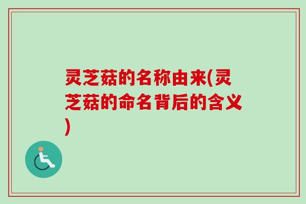 灵芝菇的名称由来(灵芝菇的命名背后的含义) 灵芝菇的名称由来(灵芝菇的命名背后的含义)