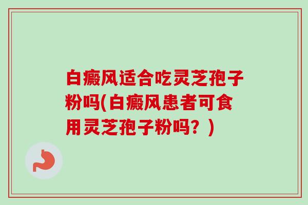 白癜风适合吃灵芝孢子粉吗(白癜风患者可食用灵芝孢子粉吗?) 白癜风适合吃灵芝孢子粉吗(白癜风患者可食用灵芝孢子粉吗?)