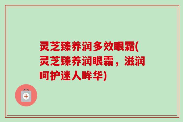 灵芝臻养润多效眼霜(灵芝臻养润眼霜,滋润呵护迷人眸华) 灵芝臻养润多效眼霜(灵芝臻养润眼霜,滋润呵护迷人眸华)