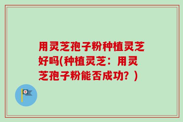 用灵芝孢子粉种植灵芝好吗(种植灵芝:用灵芝孢子粉能否成功?) 用灵芝孢子粉种植灵芝好吗(种植灵芝:用灵芝孢子粉能否成功?)